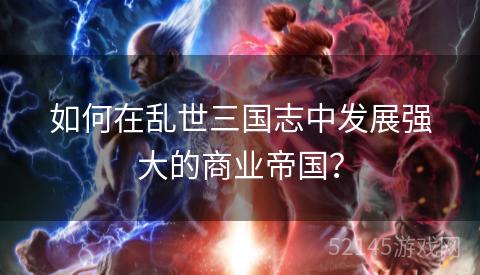 如何在乱世三国志中发展强大的商业帝国? 如何在乱世三国志中发展强大的商业帝国?