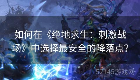 如何在《绝地求生:刺激战场》中选择最安全的降落点? 如何在《绝地求生:刺激战场》中选择最安全的降落点?