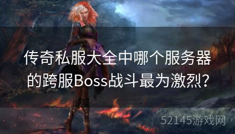 传奇私服大全中哪个服务器的跨服Boss战斗最为激烈？