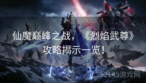 仙魔巅峰之战,《烈焰武尊》攻略揭示一览! 仙魔巅峰之战,《烈焰武尊》攻略揭示一览!