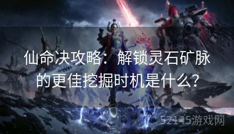 仙命决攻略：解锁灵石矿脉的更佳挖掘时机是什么？