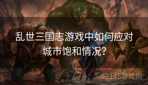 乱世三国志游戏中如何应对城市饱和情况? 乱世三国志游戏中如何应对城市饱和情况?