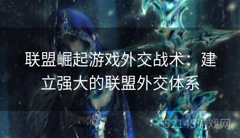 联盟崛起游戏外交战术：建立强大的联盟外交体系