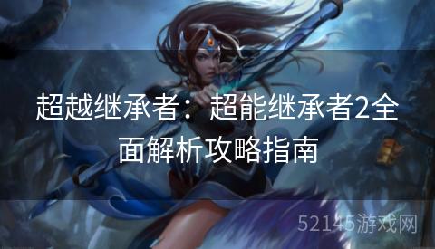 超越继承者:超能继承者2全面解析攻略指南 超越继承者:超能继承者2全面解析攻略指南