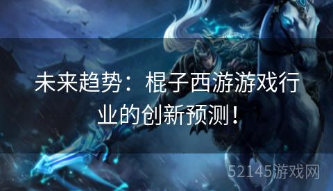 未来趋势:棍子西游游戏行业的创新预测! 未来趋势:棍子西游游戏行业的创新预测!