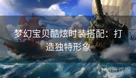 梦幻宝贝酷炫时装搭配:打造独特形象 梦幻宝贝酷炫时装搭配:打造独特形象