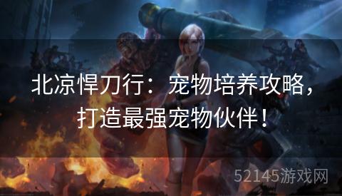 北凉悍刀行:宠物培养攻略,打造最强宠物伙伴! 北凉悍刀行:宠物培养攻略,打造最强宠物伙伴!