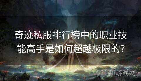 奇迹私服排行榜中的职业技能高手是如何超越极限的? 奇迹私服排行榜中的职业技能高手是如何超越极限的?