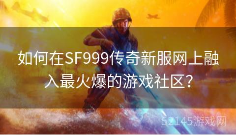 如何在SF999传奇新服网上融入最火爆的游戏社区? 如何在SF999传奇新服网上融入最火爆的游戏社区?