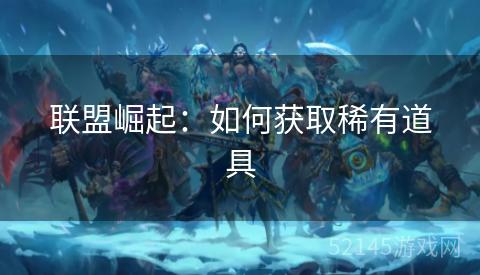 联盟崛起:如何获取稀有道具 联盟崛起:如何获取稀有道具
