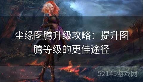 尘缘图腾升级攻略:提升图腾等级的更佳途径 尘缘图腾升级攻略:提升图腾等级的更佳途径