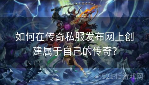 如何在传奇私服发布网上创建属于自己的传奇? 如何在传奇私服发布网上创建属于自己的传奇?