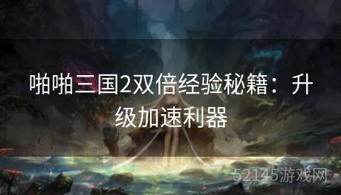 啪啪三国2双倍经验秘籍:升级加速利器 啪啪三国2双倍经验秘籍:升级加速利器