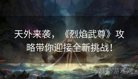 天外来袭,《烈焰武尊》攻略带你迎接全新挑战! 天外来袭,《烈焰武尊》攻略带你迎接全新挑战!