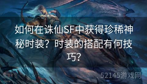 如何在诛仙SF中获得珍稀神秘时装?时装的搭配有何技巧? 如何在诛仙SF中获得珍稀神秘时装?时装的搭配有何技巧?