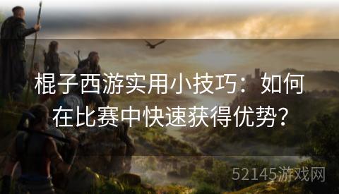 棍子西游实用小技巧:如何在比赛中快速获得优势? 棍子西游实用小技巧:如何在比赛中快速获得优势?