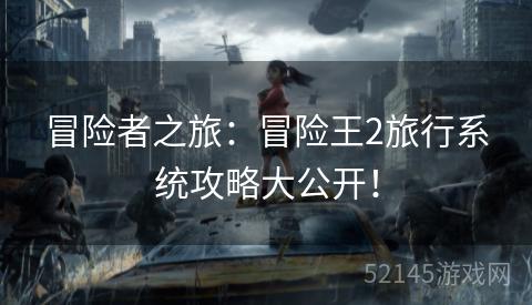冒险者之旅:冒险王2旅行系统攻略大公开! 冒险者之旅:冒险王2旅行系统攻略大公开!