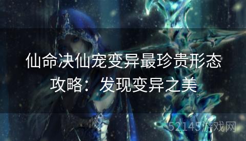 仙命决仙宠变异最珍贵形态攻略:发现变异之美 仙命决仙宠变异最珍贵形态攻略:发现变异之美