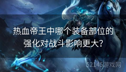 热血帝王中哪个装备部位的强化对战斗影响更大? 热血帝王中哪个装备部位的强化对战斗影响更大?