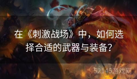 在《刺激战场》中,如何选择合适的武器与装备? 在《刺激战场》中,如何选择合适的武器与装备?