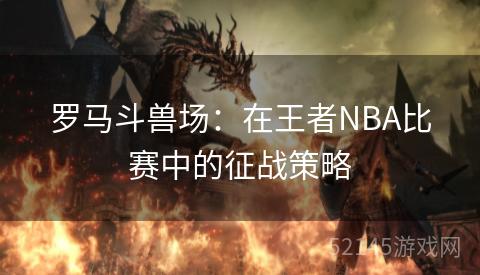 罗马斗兽场:在王者NBA比赛中的征战策略 罗马斗兽场:在王者NBA比赛中的征战策略