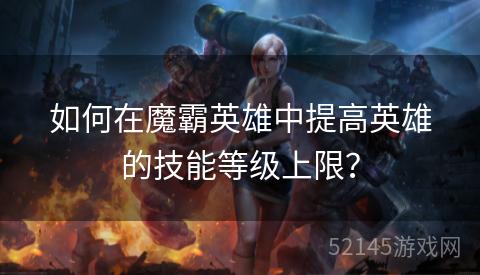 如何在魔霸英雄中提高英雄的技能等级上限？
