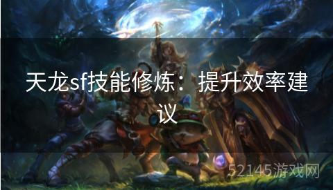 天龙sf技能修炼:提升效率建议 天龙sf技能修炼:提升效率建议