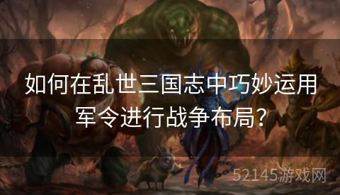 如何在乱世三国志中巧妙运用军令进行战争布局? 如何在乱世三国志中巧妙运用军令进行战争布局?