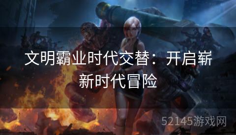 文明霸业时代交替:开启崭新时代冒险 文明霸业时代交替:开启崭新时代冒险