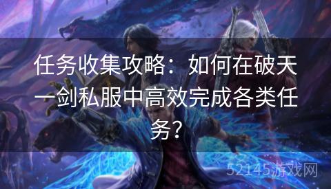 任务收集攻略:如何在破天一剑私服中高效完成各类任务? 任务收集攻略:如何在破天一剑私服中高效完成各类任务?