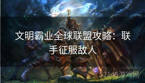 文明霸业全球联盟攻略:联手征服敌人 文明霸业全球联盟攻略:联手征服敌人