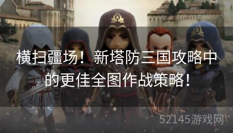 横扫疆场！新塔防三国攻略中的更佳全图作战策略！