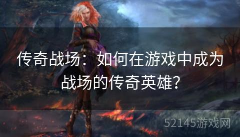 传奇战场:如何在游戏中成为战场的传奇英雄? 传奇战场:如何在游戏中成为战场的传奇英雄?