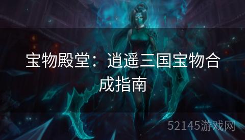 宝物殿堂:逍遥三国宝物合成指南 宝物殿堂:逍遥三国宝物合成指南