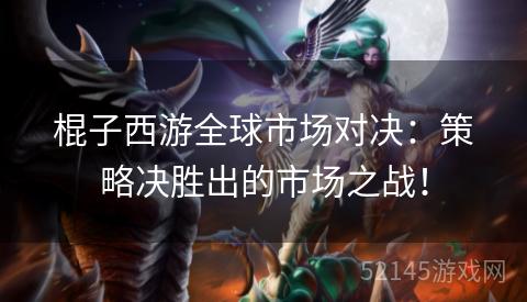 棍子西游全球市场对决:策略决胜出的市场之战! 棍子西游全球市场对决:策略决胜出的市场之战!