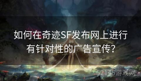 如何在奇迹SF发布网上进行有针对性的广告宣传? 如何在奇迹SF发布网上进行有针对性的广告宣传?