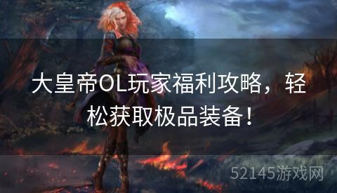 大皇帝OL玩家福利攻略,轻松获取极品装备! 大皇帝OL玩家福利攻略,轻松获取极品装备!