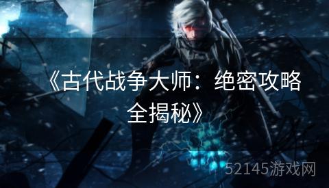 《古代战争大师:绝密攻略全揭秘》 《古代战争大师:绝密攻略全揭秘》