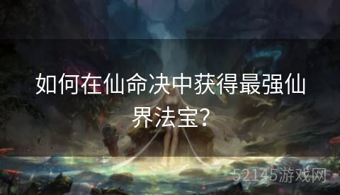 如何在仙命决中获得最强仙界法宝? 如何在仙命决中获得最强仙界法宝?