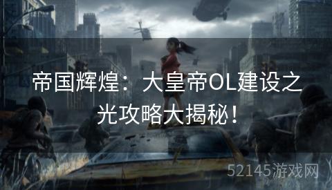 帝国辉煌：大皇帝OL建设之光攻略大揭秘！