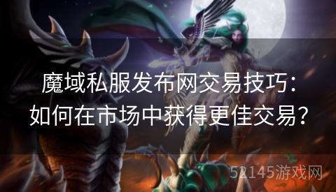 魔域私服发布网交易技巧:如何在市场中获得更佳交易? 魔域私服发布网交易技巧:如何在市场中获得更佳交易?