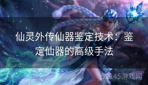仙灵外传仙器鉴定技术:鉴定仙器的高级手法 仙灵外传仙器鉴定技术:鉴定仙器的高级手法