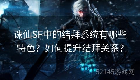 诛仙SF中的结拜系统有哪些特色？如何提升结拜关系？