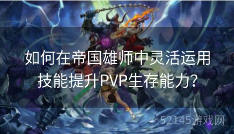 如何在帝国雄师中灵活运用技能提升PVP生存能力？