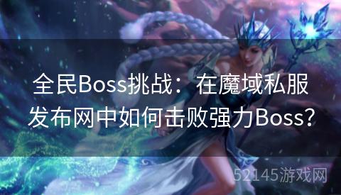 全民Boss挑战:在魔域私服发布网中如何击败强力Boss? 全民Boss挑战:在魔域私服发布网中如何击败强力Boss?