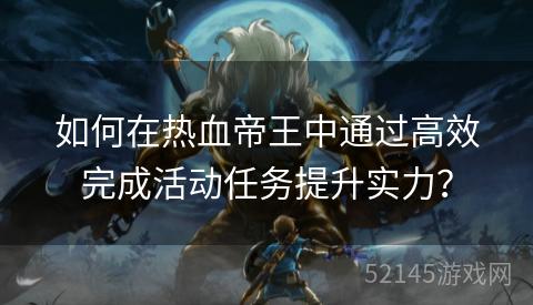如何在热血帝王中通过高效完成活动任务提升实力? 如何在热血帝王中通过高效完成活动任务提升实力?
