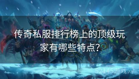 传奇私服排行榜上的顶级玩家有哪些特点? 传奇私服排行榜上的顶级玩家有哪些特点?