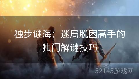 独步谜海:迷局脱困高手的独门解谜技巧 独步谜海:迷局脱困高手的独门解谜技巧