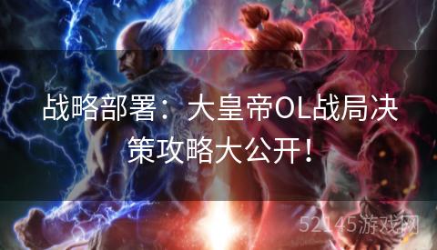 战略部署:大皇帝OL战局决策攻略大公开! 战略部署:大皇帝OL战局决策攻略大公开!