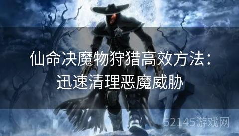 仙命决魔物狩猎高效方法:迅速清理恶魔威胁 仙命决魔物狩猎高效方法:迅速清理恶魔威胁